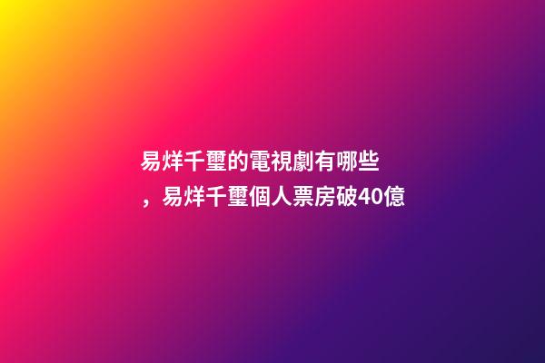 易烊千璽的電視劇有哪些，易烊千璽個人票房破40億